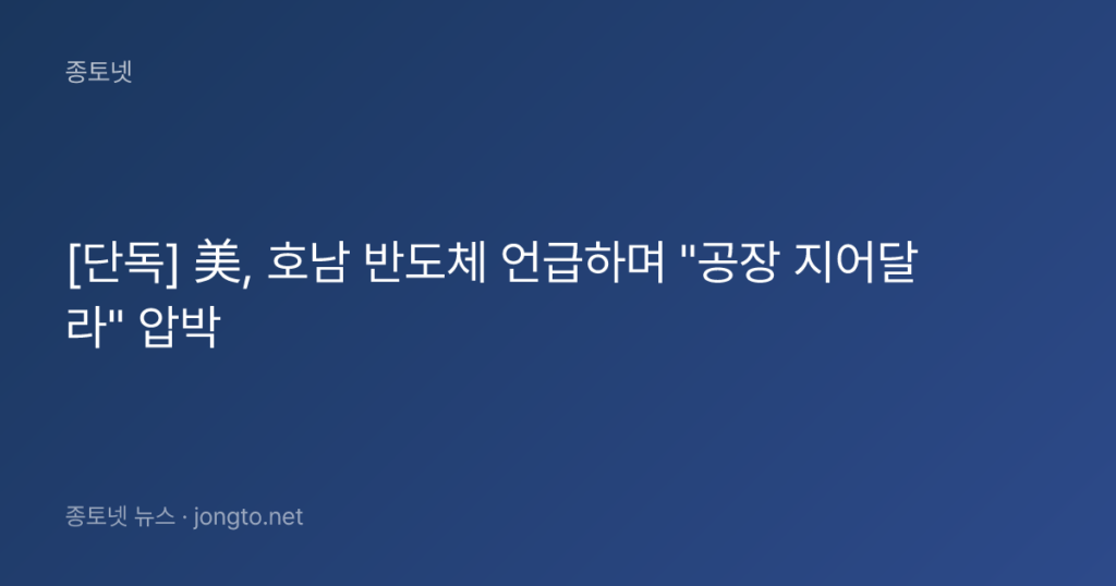 검증: ‘美, 호남 반도체 언급하며 “공장 지어달라” 압박’ 보도 — 지금 무엇이 확인되나 관련 이미지